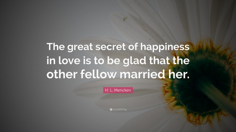 H. L. Mencken Quote: “The great secret of happiness in love is to be glad that the other fellow married her.”