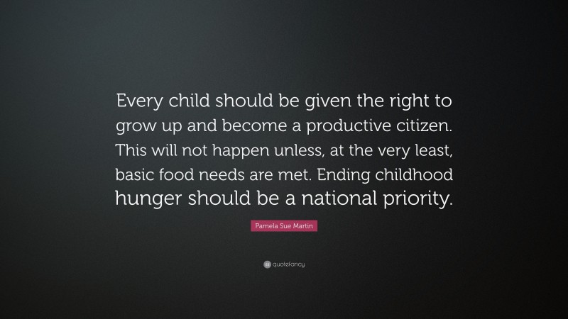 Pamela Sue Martin Quote: “Every child should be given the right to grow up and become a productive citizen. This will not happen unless, at the very least, basic food needs are met. Ending childhood hunger should be a national priority.”
