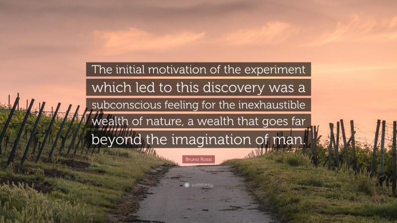 Bruno Rossi Quote: “The initial motivation of the experiment which led to this discovery was a subconscious feeling for the inexhaustible wealth of nature, a wealth that goes far beyond the imagination of man.”