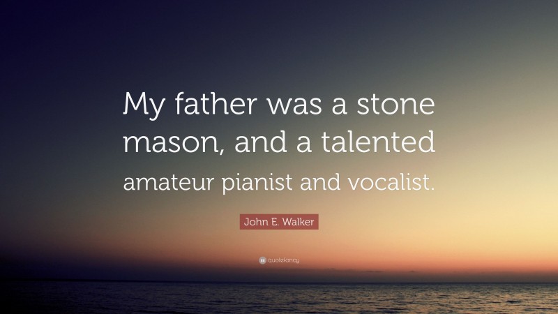 John E. Walker Quote: “My father was a stone mason, and a talented amateur pianist and vocalist.”
