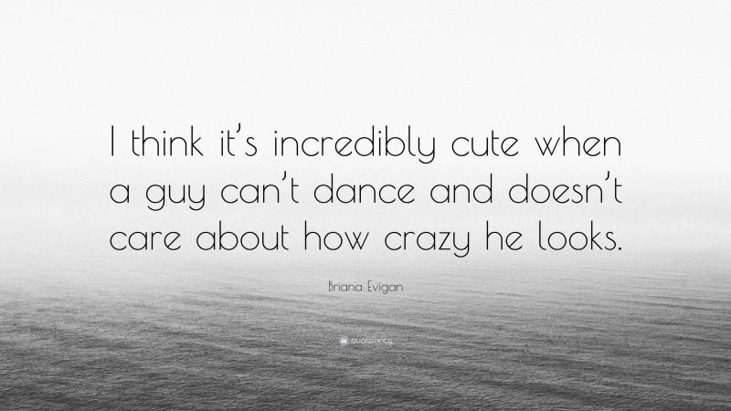 Briana Evigan Quote: “I think it’s incredibly cute when a guy can’t dance and doesn’t care about how crazy he looks.”