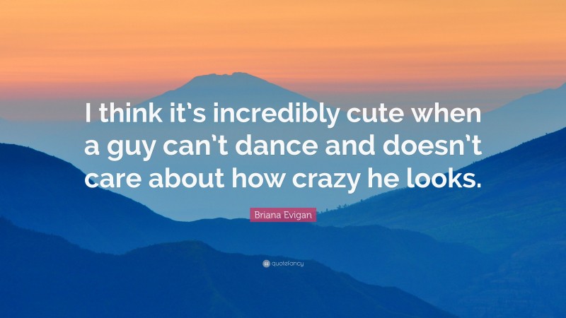 Briana Evigan Quote: “I think it’s incredibly cute when a guy can’t dance and doesn’t care about how crazy he looks.”