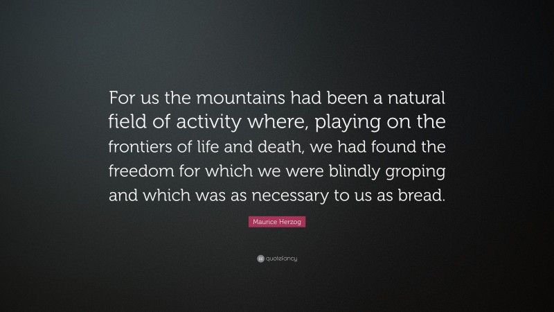 Maurice Herzog Quote: “For us the mountains had been a natural field of activity where, playing on the frontiers of life and death, we had found the freedom for which we were blindly groping and which was as necessary to us as bread.”