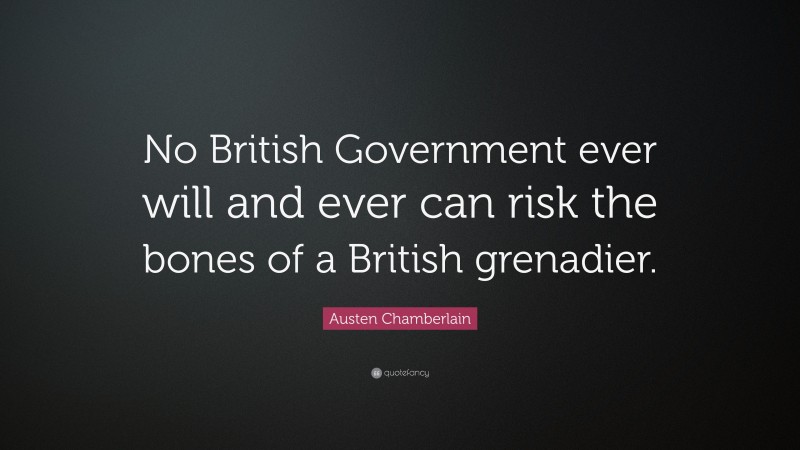 Austen Chamberlain Quote: “No British Government ever will and ever can risk the bones of a British grenadier.”