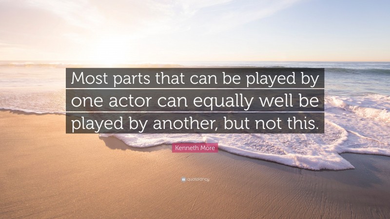 Kenneth More Quote: “Most parts that can be played by one actor can equally well be played by another, but not this.”