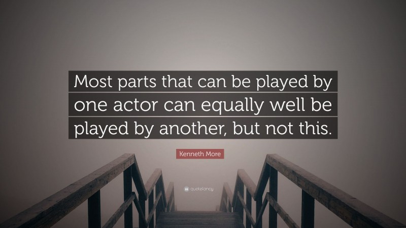 Kenneth More Quote: “Most parts that can be played by one actor can equally well be played by another, but not this.”