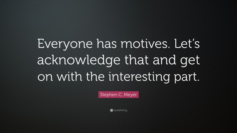 Stephen C. Meyer Quote: “Everyone has motives. Let’s acknowledge that and get on with the interesting part.”
