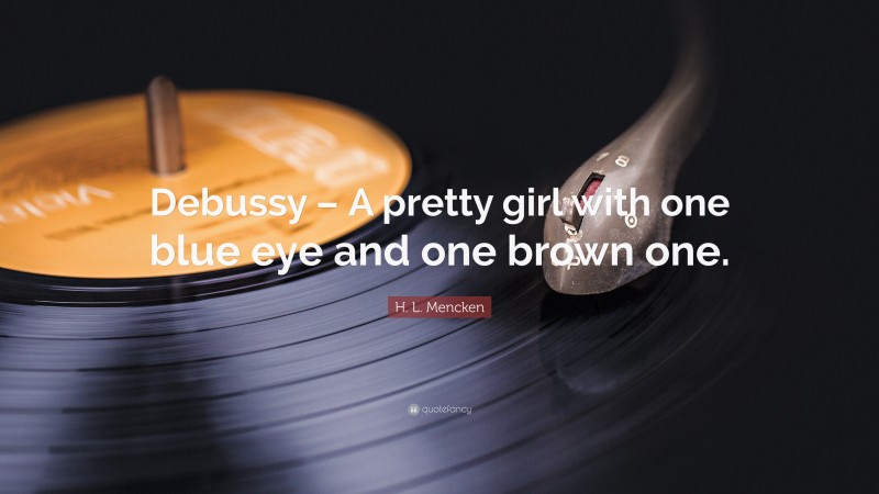 H. L. Mencken Quote: “Debussy – A pretty girl with one blue eye and one brown one.”