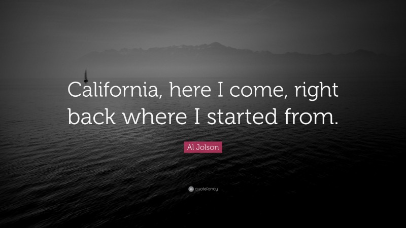 Al Jolson Quote: “California, here I come, right back where I started from.”