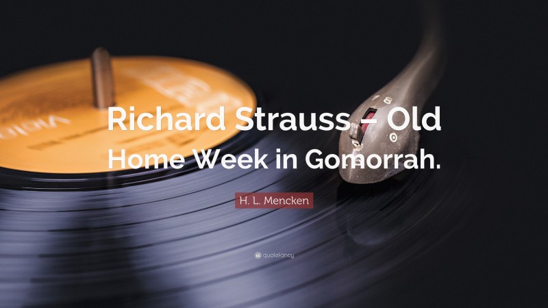 H. L. Mencken Quote: “Richard Strauss – Old Home Week in Gomorrah.”