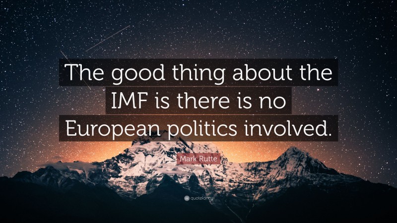 Mark Rutte Quote: “The good thing about the IMF is there is no European politics involved.”