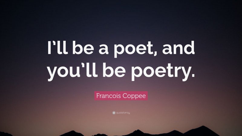 Francois Coppee Quote: “I’ll be a poet, and you’ll be poetry.”