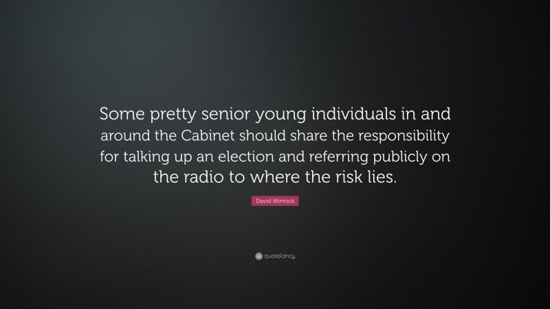 David Winnick Quote: “Some pretty senior young individuals in and around the Cabinet should share the responsibility for talking up an election and referring publicly on the radio to where the risk lies.”