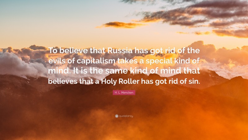 H. L. Mencken Quote: “To believe that Russia has got rid of the evils of capitalism takes a special kind of mind. It is the same kind of mind that believes that a Holy Roller has got rid of sin.”