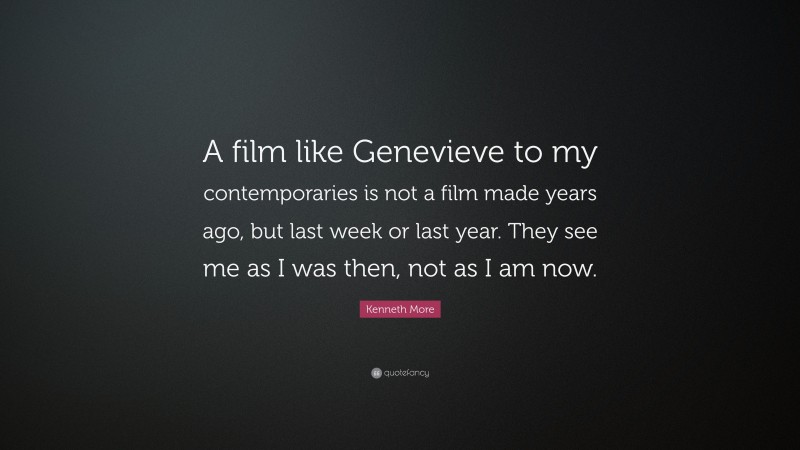 Kenneth More Quote: “A film like Genevieve to my contemporaries is not a film made years ago, but last week or last year. They see me as I was then, not as I am now.”
