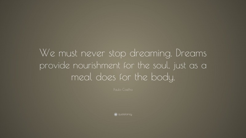 Paulo Coelho Quote: “We must never stop dreaming. Dreams provide nourishment for the soul, just as a meal does for the body.”