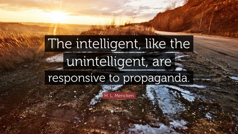 H. L. Mencken Quote: “The intelligent, like the unintelligent, are responsive to propaganda.”