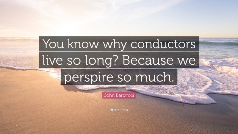 John Barbirolli Quote: “You know why conductors live so long? Because we perspire so much.”