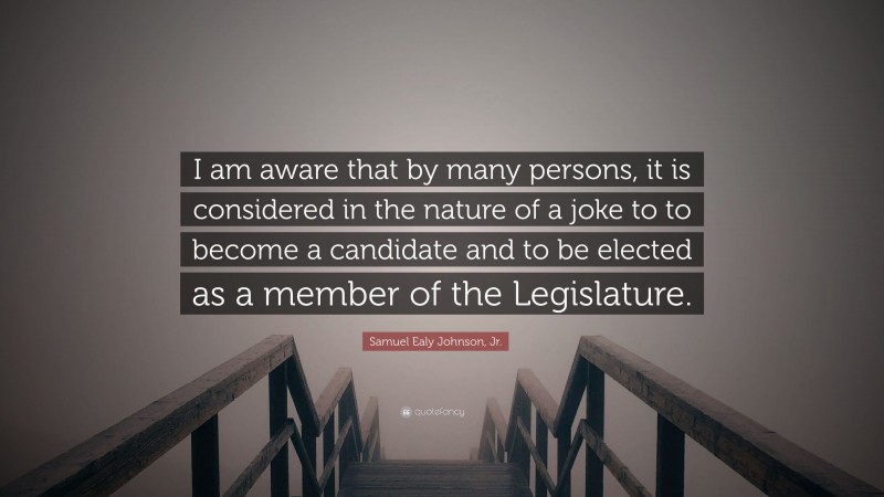 Samuel Ealy Johnson, Jr. Quote: “I am aware that by many persons, it is considered in the nature of a joke to to become a candidate and to be elected as a member of the Legislature.”