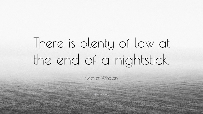 Grover Whalen Quote: “There is plenty of law at the end of a nightstick.”