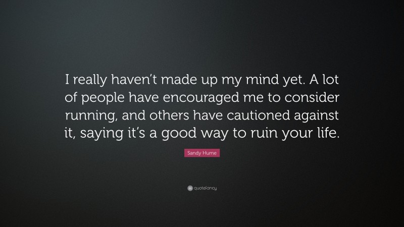 Sandy Hume Quote: “I really haven’t made up my mind yet. A lot of people have encouraged me to consider running, and others have cautioned against it, saying it’s a good way to ruin your life.”
