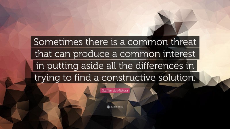 Staffan de Mistura Quote: “Sometimes there is a common threat that can produce a common interest in putting aside all the differences in trying to find a constructive solution.”