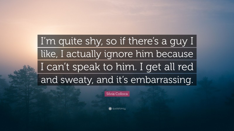 Silvia Colloca Quote: “I’m quite shy, so if there’s a guy I like, I actually ignore him because I can’t speak to him. I get all red and sweaty, and it’s embarrassing.”