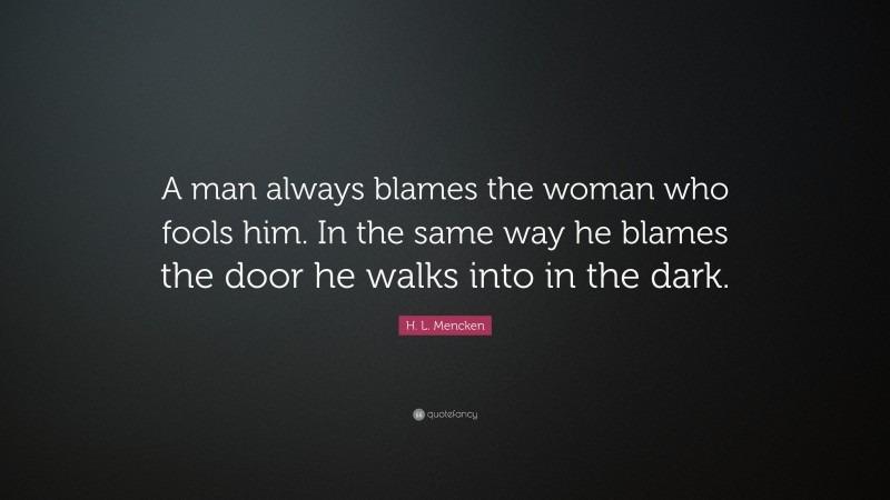 H. L. Mencken Quote: “A man always blames the woman who fools him. In the same way he blames the door he walks into in the dark.”