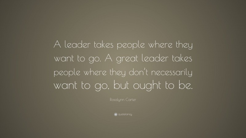 Rosalynn Carter Quote: “A leader takes people where they want to go. A ...