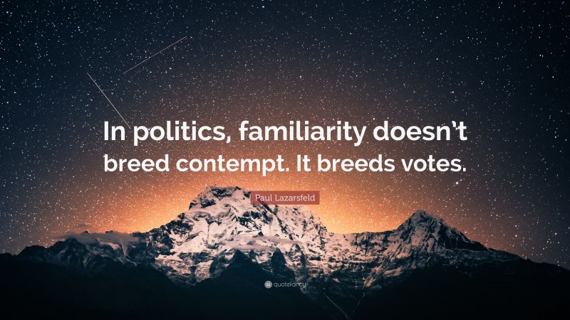 Paul Lazarsfeld Quote: “In politics, familiarity doesn’t breed contempt. It breeds votes.”