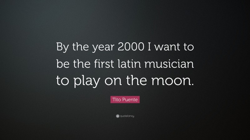 Tito Puente Quote: “By the year 2000 I want to be the first latin musician to play on the moon.”