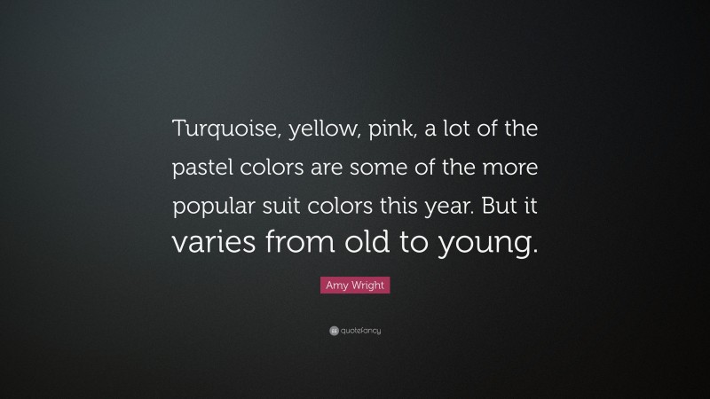 Amy Wright Quote: “Turquoise, yellow, pink, a lot of the pastel colors are some of the more popular suit colors this year. But it varies from old to young.”