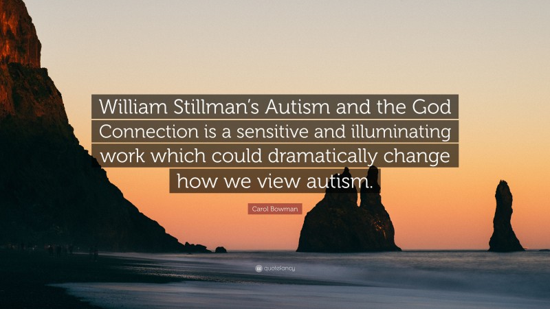 Carol Bowman Quote: “William Stillman’s Autism and the God Connection is a sensitive and illuminating work which could dramatically change how we view autism.”
