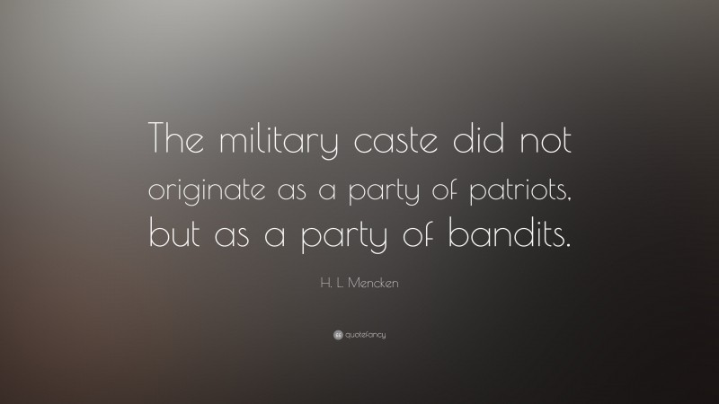 H. L. Mencken Quote: “The military caste did not originate as a party of patriots, but as a party of bandits.”