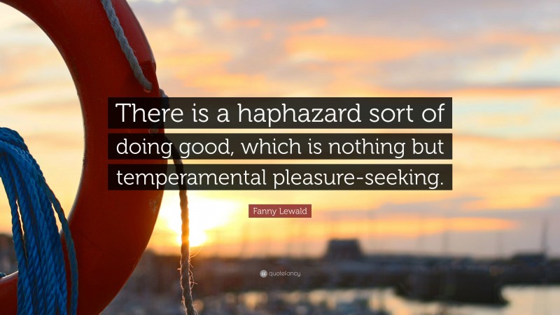 Fanny Lewald Quote: “There is a haphazard sort of doing good, which is nothing but temperamental pleasure-seeking.”