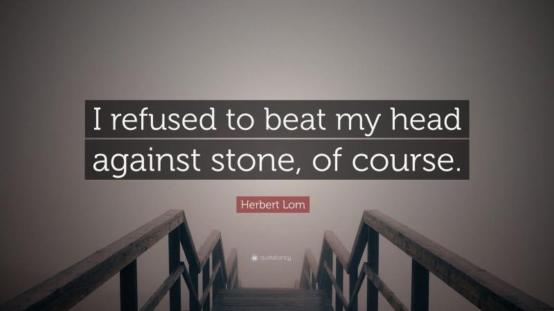 Herbert Lom Quote: “I refused to beat my head against stone, of course.”