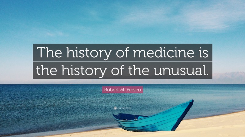 Robert M. Fresco Quote: “The history of medicine is the history of the unusual.”