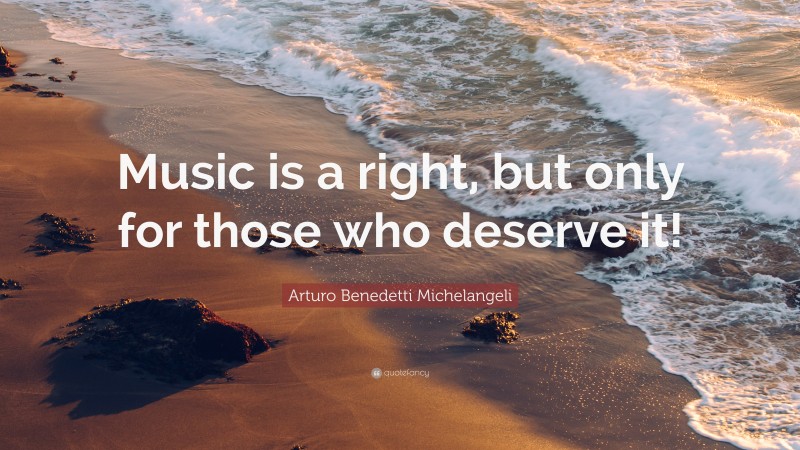 Arturo Benedetti Michelangeli Quote: “Music is a right, but only for those who deserve it!”