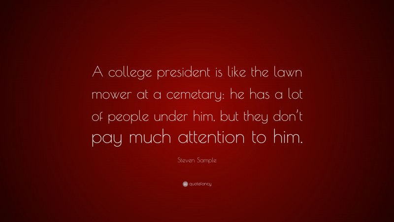 Steven Sample Quote: “A college president is like the lawn mower at a cemetary: he has a lot of people under him, but they don’t pay much attention to him.”