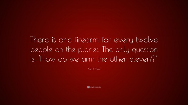 Yuri Orlov Quote: “There is one firearm for every twelve people on the planet. The only question is, ‘How do we arm the other eleven?’”