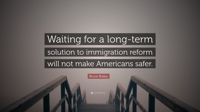 Bruce Braley Quote: “Waiting for a long-term solution to immigration reform will not make Americans safer.”