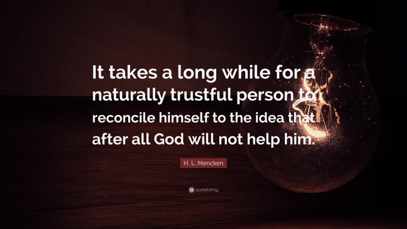 H. L. Mencken Quote: “It takes a long while for a naturally trustful person to reconcile himself to the idea that after all God will not help him.”