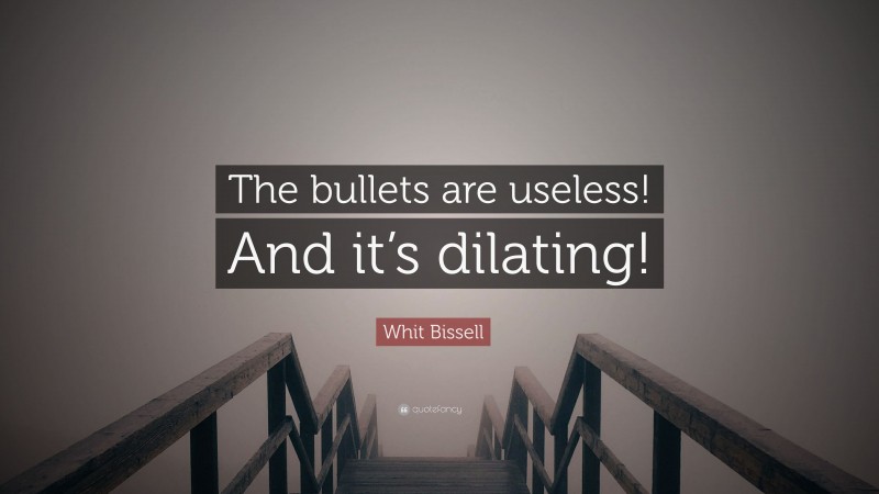 Whit Bissell Quote: “The bullets are useless! And it’s dilating!”