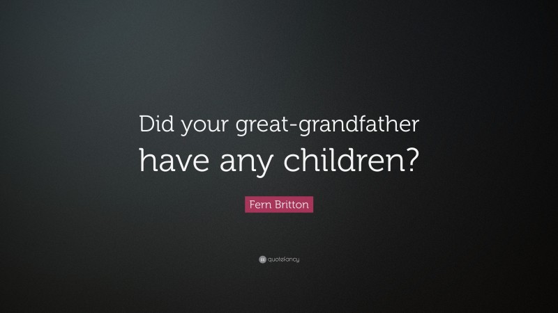 Fern Britton Quote: “Did your great-grandfather have any children?”
