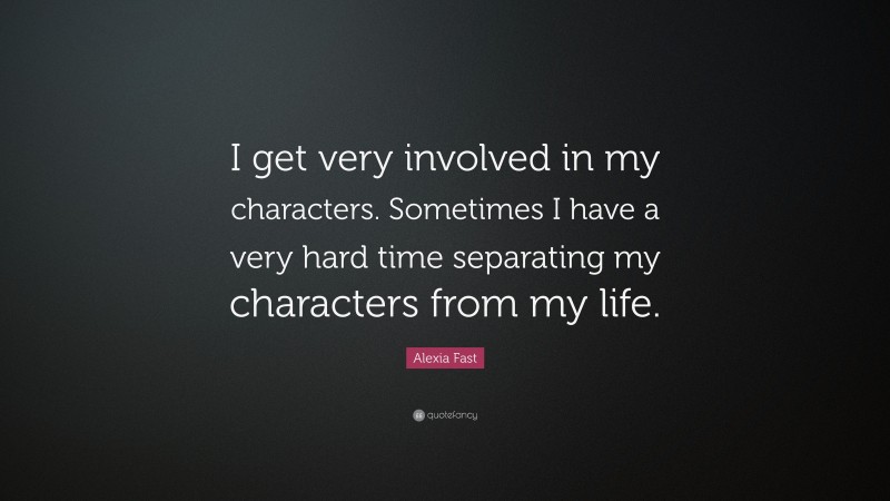Alexia Fast Quote: “I get very involved in my characters. Sometimes I have a very hard time separating my characters from my life.”