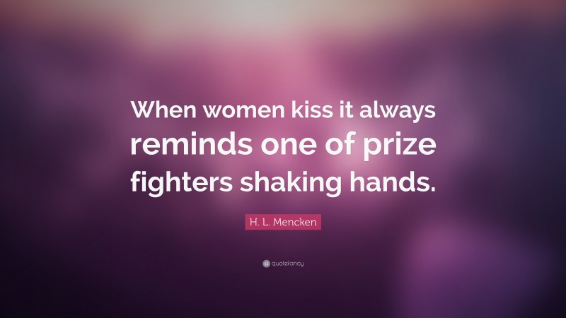 H. L. Mencken Quote: “When women kiss it always reminds one of prize fighters shaking hands.”