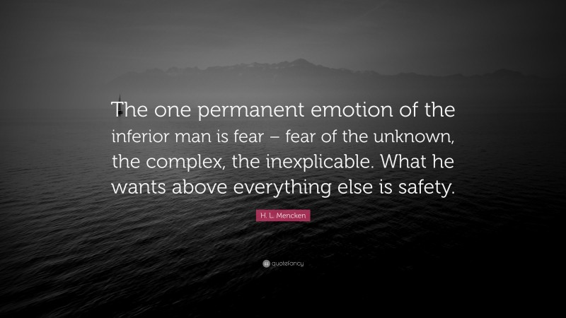 H. L. Mencken Quote: “The one permanent emotion of the inferior man is fear – fear of the unknown, the complex, the inexplicable. What he wants above everything else is safety.”