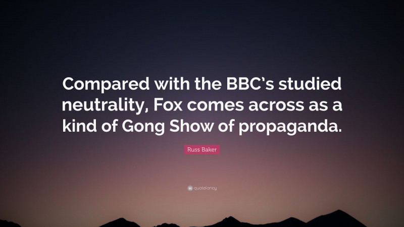 Russ Baker Quote: “Compared with the BBC’s studied neutrality, Fox comes across as a kind of Gong Show of propaganda.”