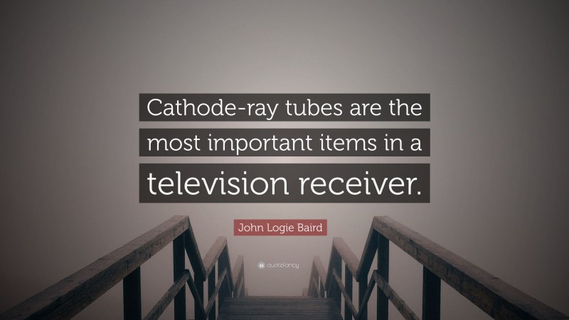 John Logie Baird Quote: “Cathode-ray tubes are the most important items in a television receiver.”