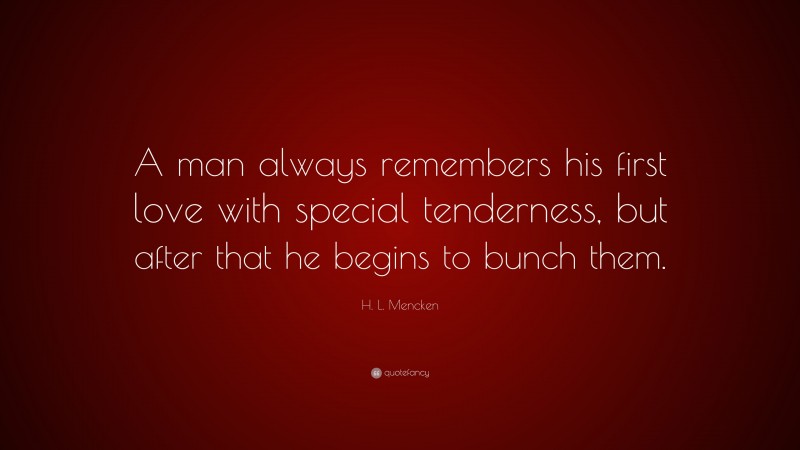 H. L. Mencken Quote: “A man always remembers his first love with special tenderness, but after that he begins to bunch them.”
